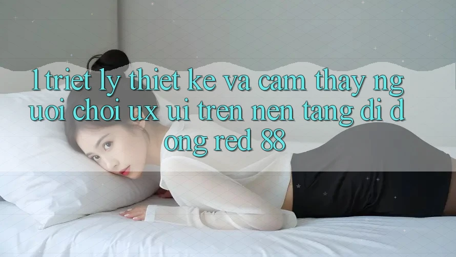 1. Triết Lý Thiết Kế Và Cảm thấy Người chơi (UX/UI) Trên Nền tảng di động red 88
