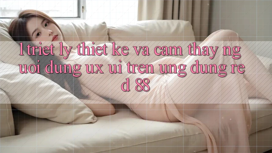 1. Triết Lý Thiết Kế Và Cảm thấy Người Dùng (UX/UI) Trên Ứng dụng red 88