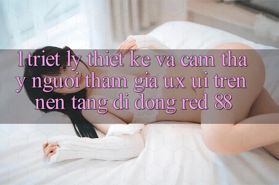 1. Triết Lý Thiết Kế Và Cảm thấy Người tham gia (UX/UI) Trên Nền tảng di động red 88