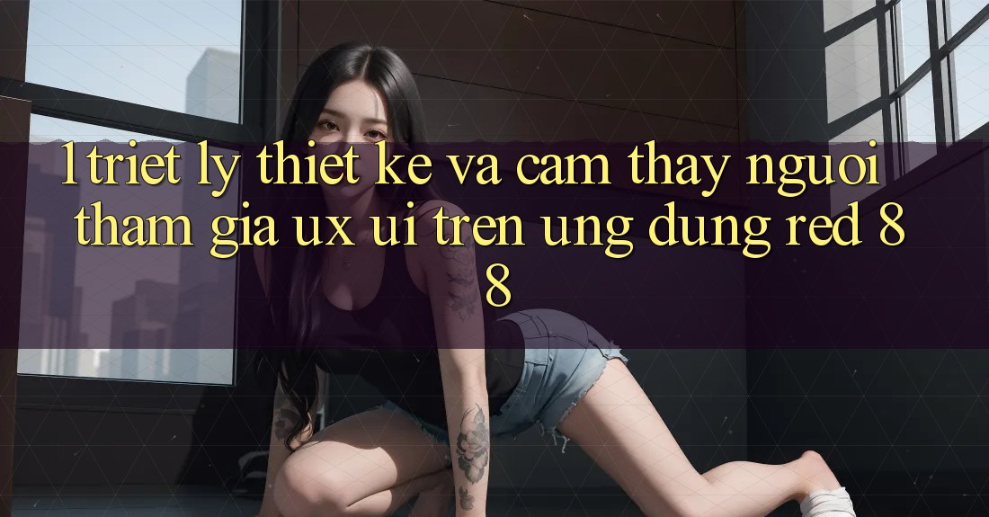 1. Triết Lý Thiết Kế Và Cảm thấy Người tham gia (UX/UI) Trên Ứng dụng red 88