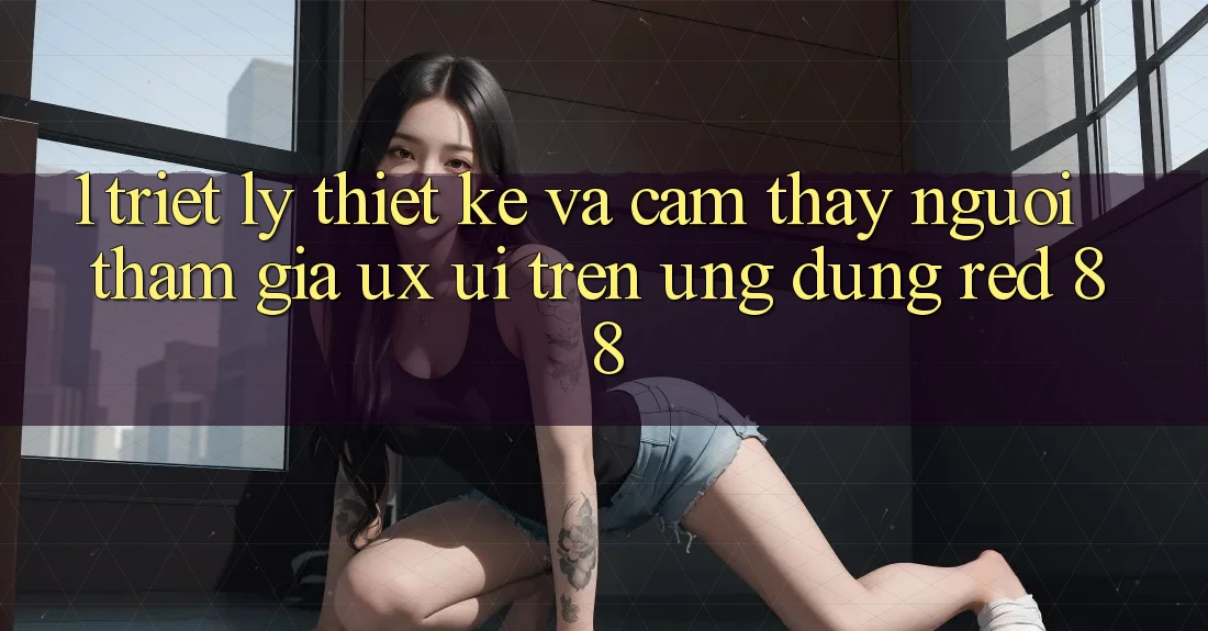 1. Triết Lý Thiết Kế Và Cảm thấy Người tham gia (UX/UI) Trên Ứng dụng red 88