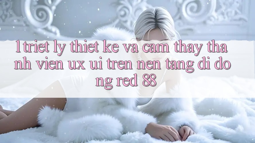 1. Triết Lý Thiết Kế Và Cảm thấy Thành viên (UX/UI) Trên Nền tảng di động red 88