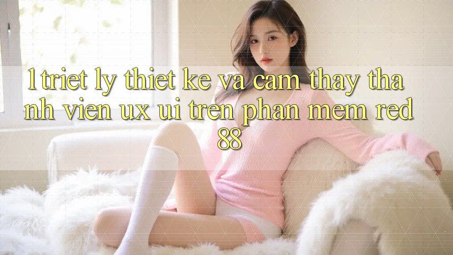 1. Triết Lý Thiết Kế Và Cảm thấy Thành viên (UX/UI) Trên Phần mềm red 88
