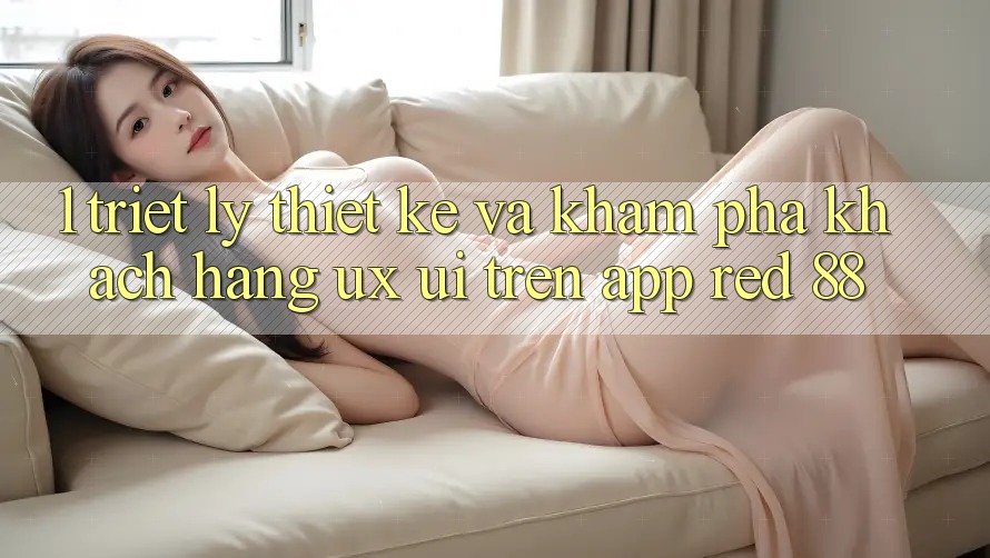 1. Triết Lý Thiết Kế Và Khám phá Khách hàng (UX/UI) Trên App red 88
