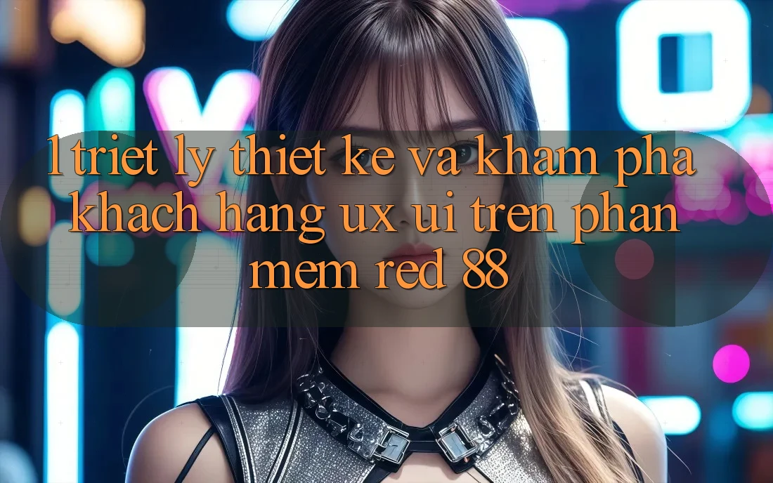1. Triết Lý Thiết Kế Và Khám phá Khách hàng (UX/UI) Trên Phần mềm red 88