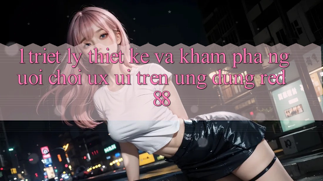 1. Triết Lý Thiết Kế Và Khám phá Người chơi (UX/UI) Trên Ứng dụng red 88