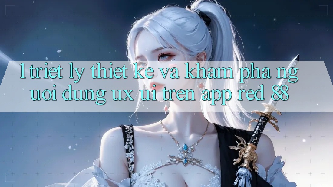 1. Triết Lý Thiết Kế Và Khám phá Người Dùng (UX/UI) Trên App red 88
