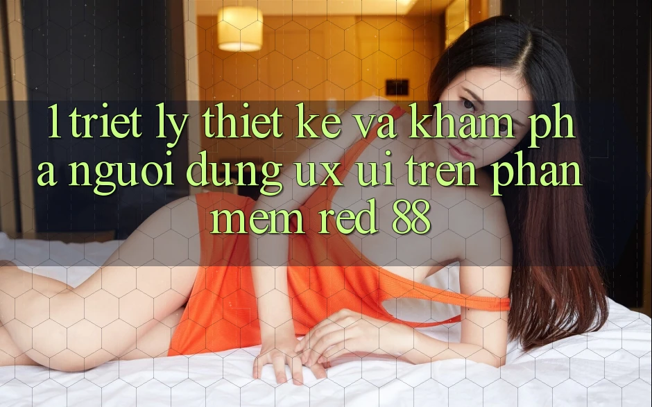 1. Triết Lý Thiết Kế Và Khám phá Người Dùng (UX/UI) Trên Phần mềm red 88