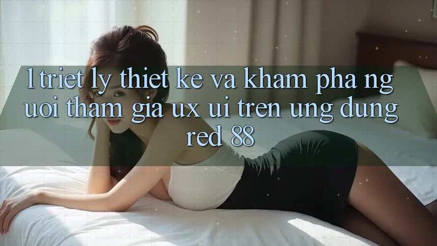 1. Triết Lý Thiết Kế Và Khám phá Người tham gia (UX/UI) Trên Ứng dụng red 88