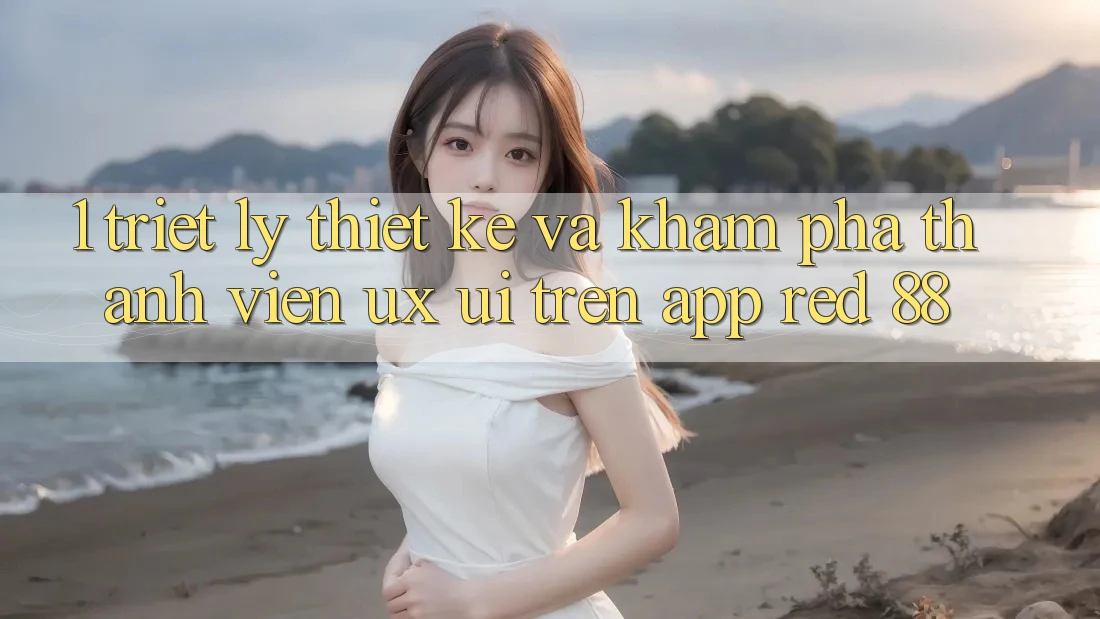 1. Triết Lý Thiết Kế Và Khám phá Thành viên (UX/UI) Trên App red 88
