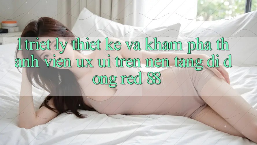 1. Triết Lý Thiết Kế Và Khám phá Thành viên (UX/UI) Trên Nền tảng di động red 88