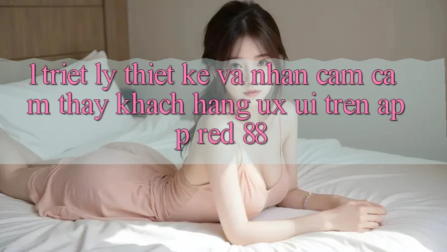 1. Triết Lý Thiết Kế Và Nhận cảm cảm thấy Khách hàng (UX/UI) Trên App red 88