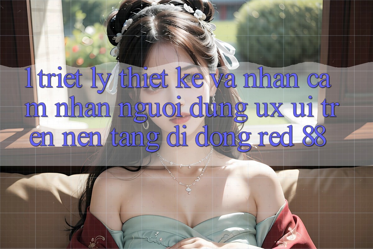 1. Triết Lý Thiết Kế Và Nhận cảm nhận Người Dùng (UX/UI) Trên Nền tảng di động red 88