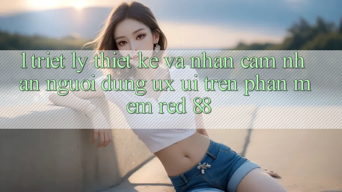 1. Triết Lý Thiết Kế Và Nhận cảm nhận Người Dùng (UX/UI) Trên Phần mềm red 88