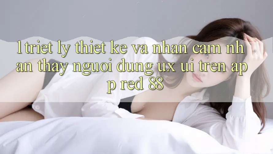 1. Triết Lý Thiết Kế Và Nhận cảm nhận thấy Người Dùng (UX/UI) Trên App red 88