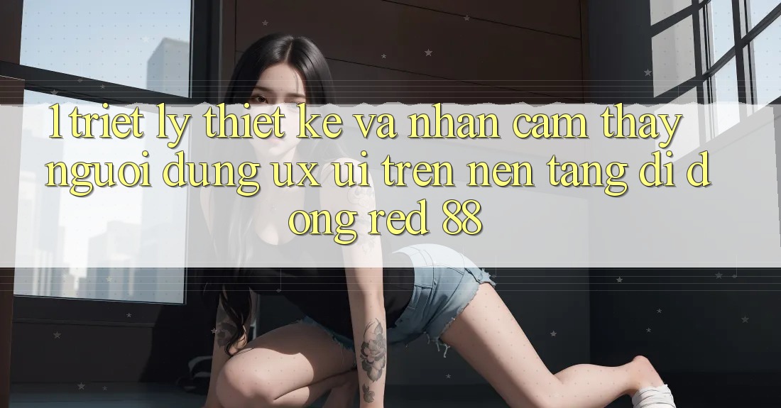 1. Triết Lý Thiết Kế Và Nhận cảm thấy Người Dùng (UX/UI) Trên Nền tảng di động red 88