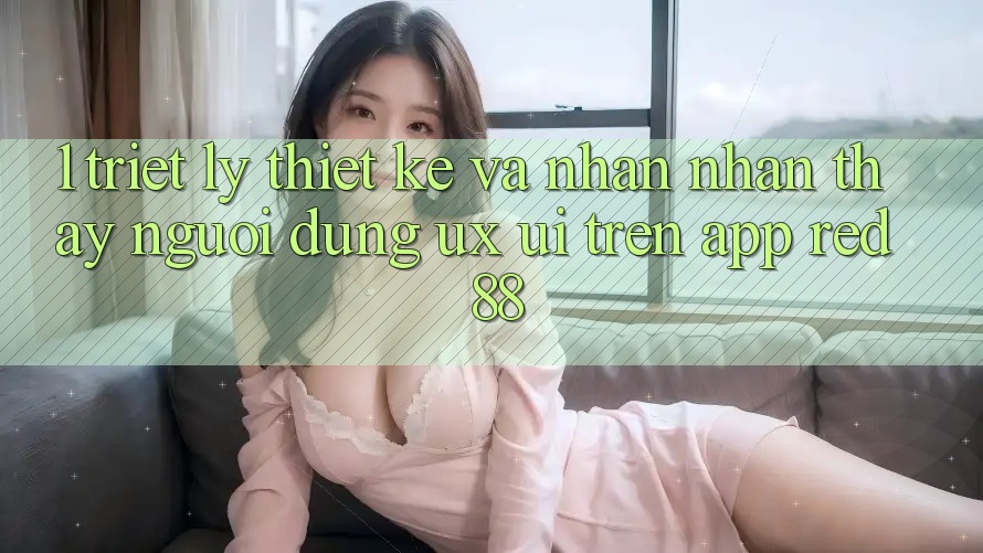 1. Triết Lý Thiết Kế Và Nhận nhận thấy Người Dùng (UX/UI) Trên App red 88