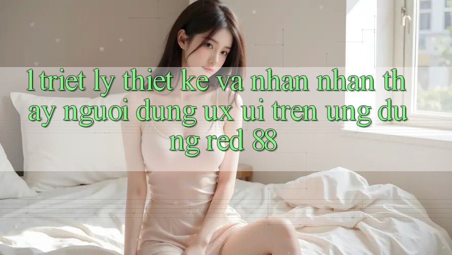 1. Triết Lý Thiết Kế Và Nhận nhận thấy Người Dùng (UX/UI) Trên Ứng dụng red 88