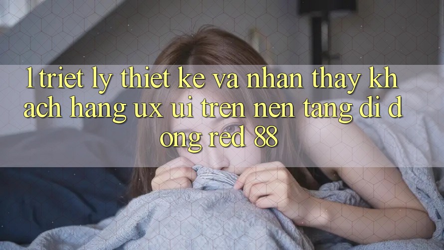 1. Triết Lý Thiết Kế Và Nhận thấy Khách hàng (UX/UI) Trên Nền tảng di động red 88