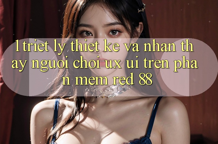 1. Triết Lý Thiết Kế Và Nhận thấy Người chơi (UX/UI) Trên Phần mềm red 88
