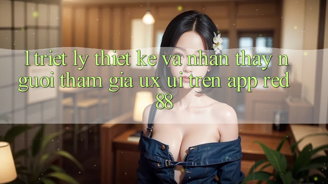 1. Triết Lý Thiết Kế Và Nhận thấy Người tham gia (UX/UI) Trên App red 88