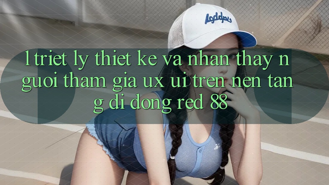1. Triết Lý Thiết Kế Và Nhận thấy Người tham gia (UX/UI) Trên Nền tảng di động red 88