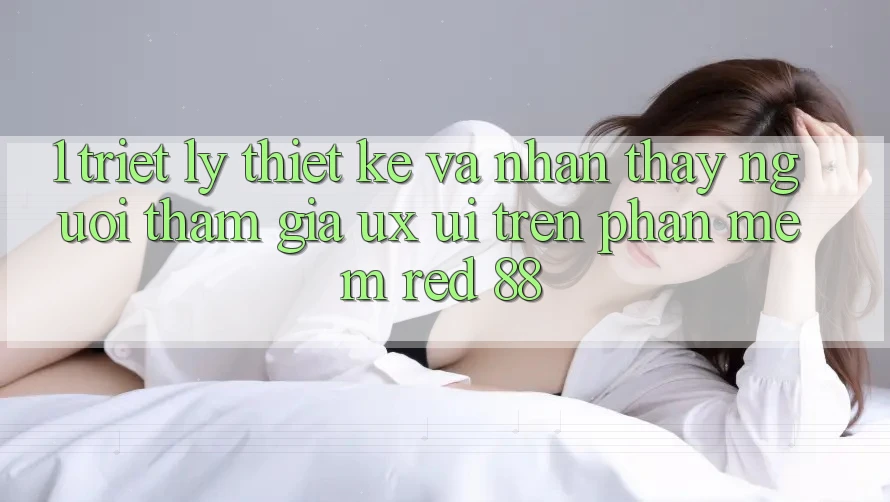 1. Triết Lý Thiết Kế Và Nhận thấy Người tham gia (UX/UI) Trên Phần mềm red 88