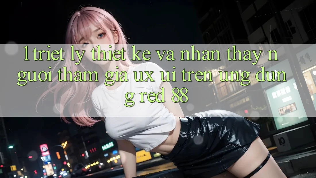 1. Triết Lý Thiết Kế Và Nhận thấy Người tham gia (UX/UI) Trên Ứng dụng red 88