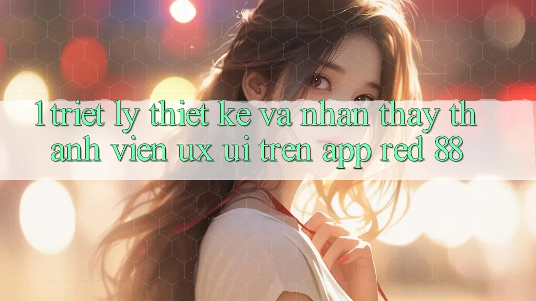 1. Triết Lý Thiết Kế Và Nhận thấy Thành viên (UX/UI) Trên App red 88