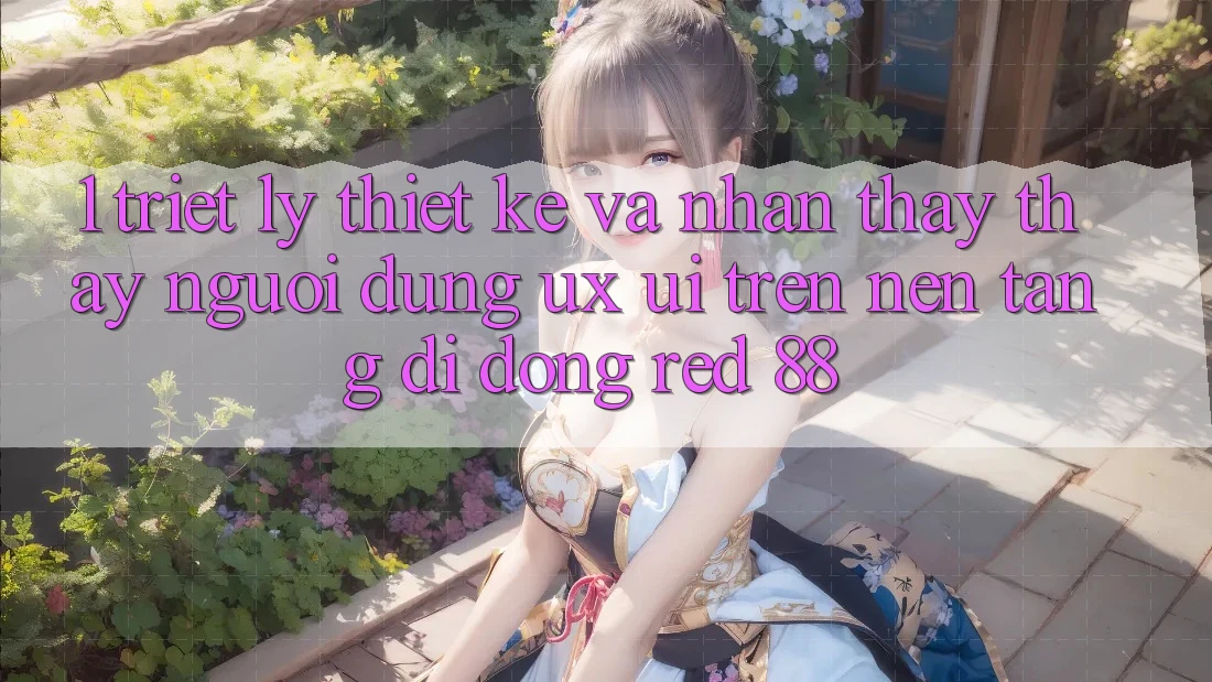 1. Triết Lý Thiết Kế Và Nhận thấy thấy Người Dùng (UX/UI) Trên Nền tảng di động red 88