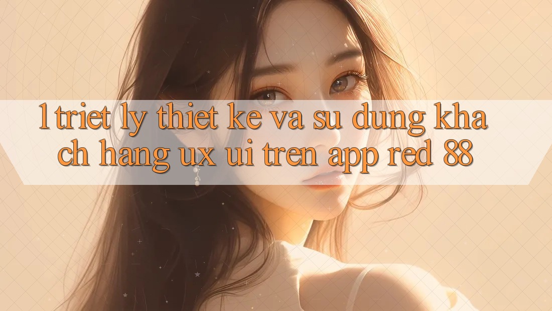 1. Triết Lý Thiết Kế Và Sử dụng Khách hàng (UX/UI) Trên App red 88