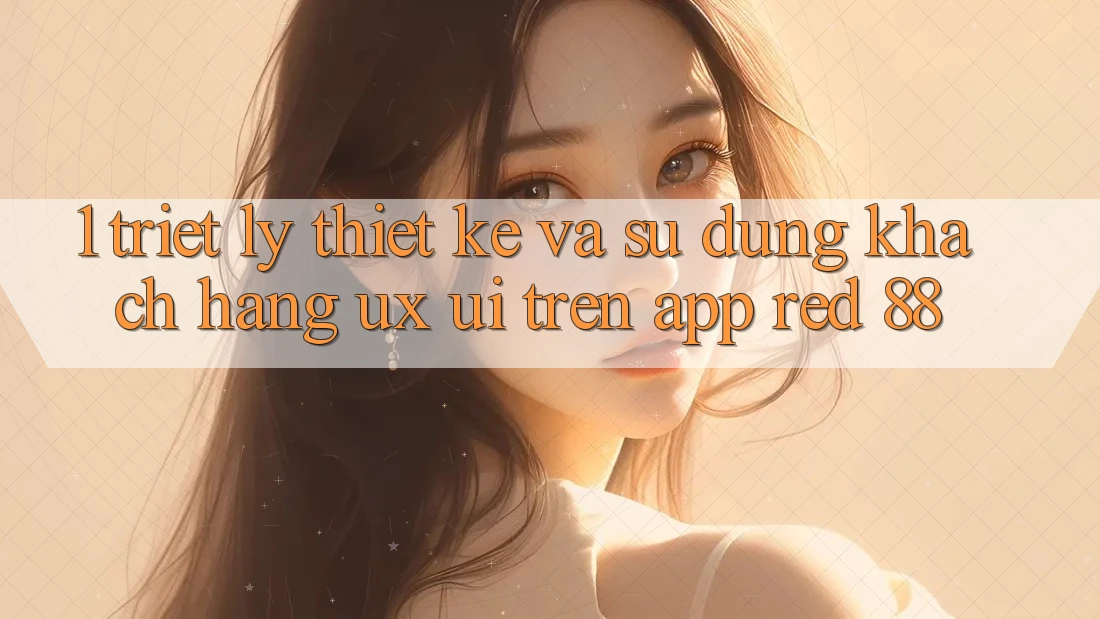 1. Triết Lý Thiết Kế Và Sử dụng Khách hàng (UX/UI) Trên App red 88