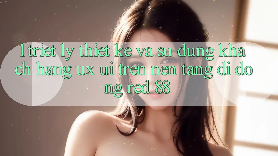 1. Triết Lý Thiết Kế Và Sử dụng Khách hàng (UX/UI) Trên Nền tảng di động red 88