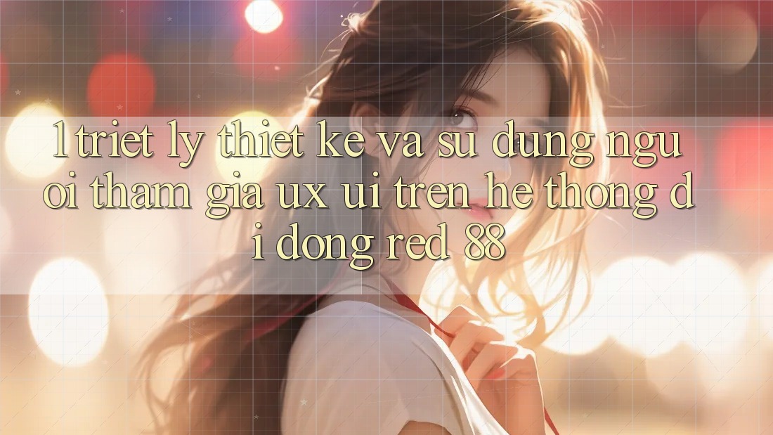 1. Triết Lý Thiết Kế Và Sử dụng Người tham gia (UX/UI) Trên Hệ thống di động red 88