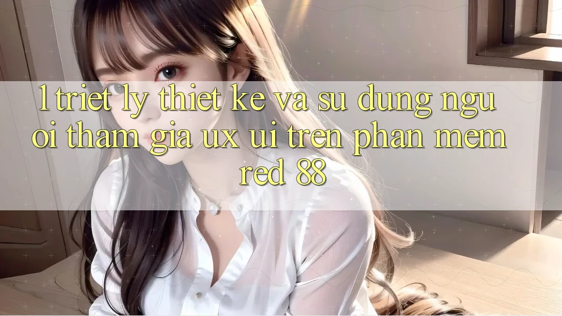 1. Triết Lý Thiết Kế Và Sử dụng Người tham gia (UX/UI) Trên Phần mềm red 88