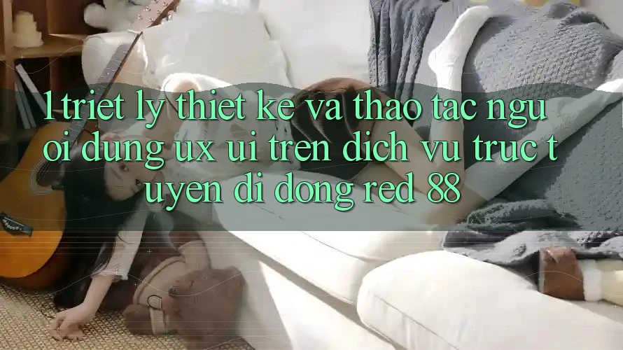 1. Triết Lý Thiết Kế Và Thao tác Người Dùng (UX/UI) Trên Dịch vụ trực tuyến di động red 88