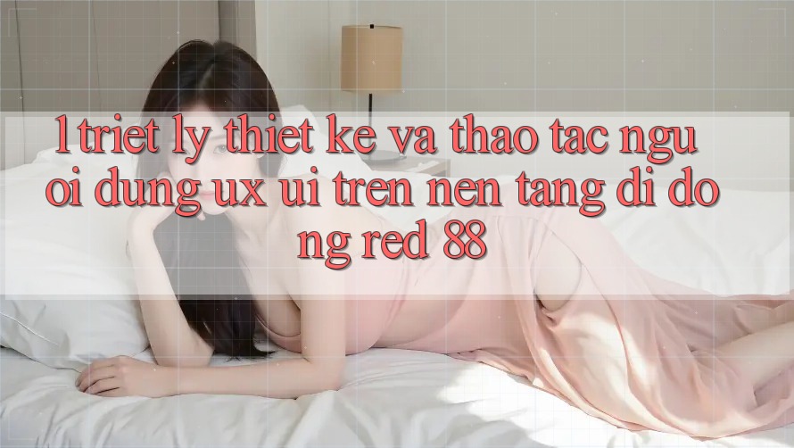 1. Triết Lý Thiết Kế Và Thao tác Người Dùng (UX/UI) Trên Nền tảng di động red 88 1. Triết Lý Thiết Kế Và Thao tác Người Dùng (UX/UI) Trên Nền tảng di động red 88