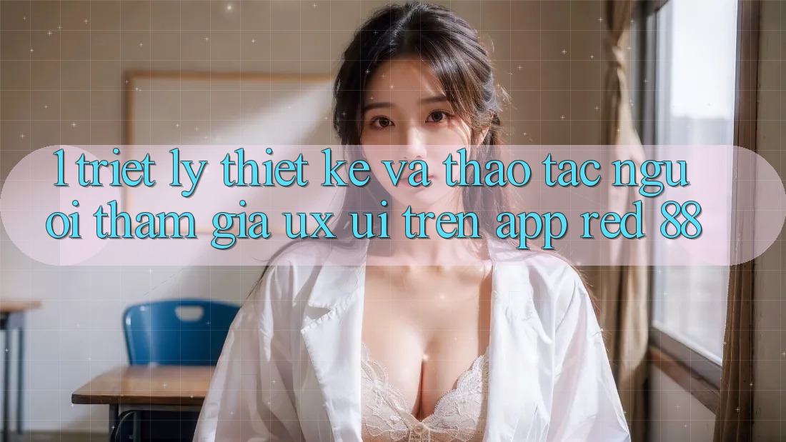 1. Triết Lý Thiết Kế Và Thao tác Người tham gia (UX/UI) Trên App red 88