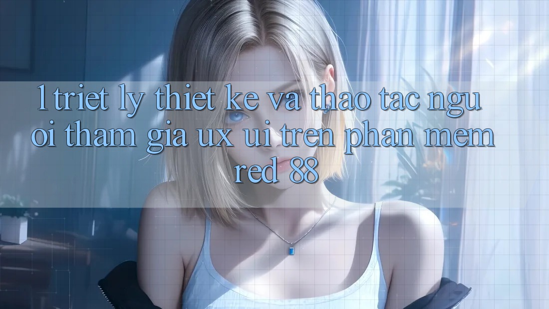 1. Triết Lý Thiết Kế Và Thao tác Người tham gia (UX/UI) Trên Phần mềm red 88