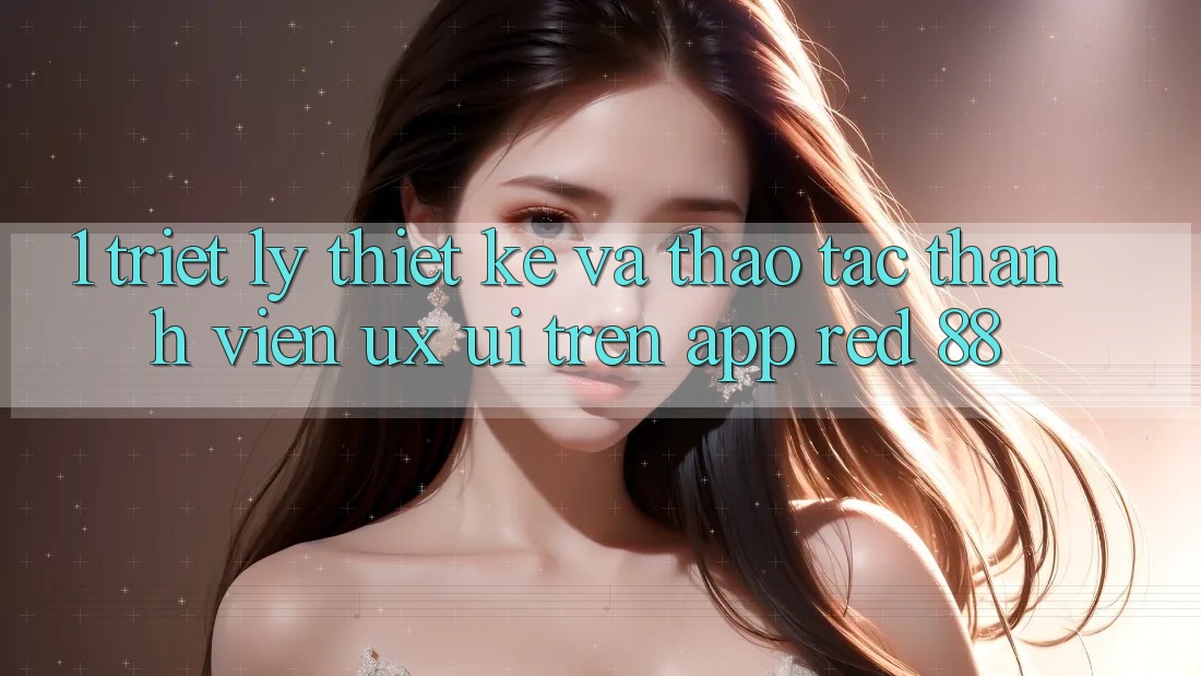 1. Triết Lý Thiết Kế Và Thao tác Thành viên (UX/UI) Trên App red 88