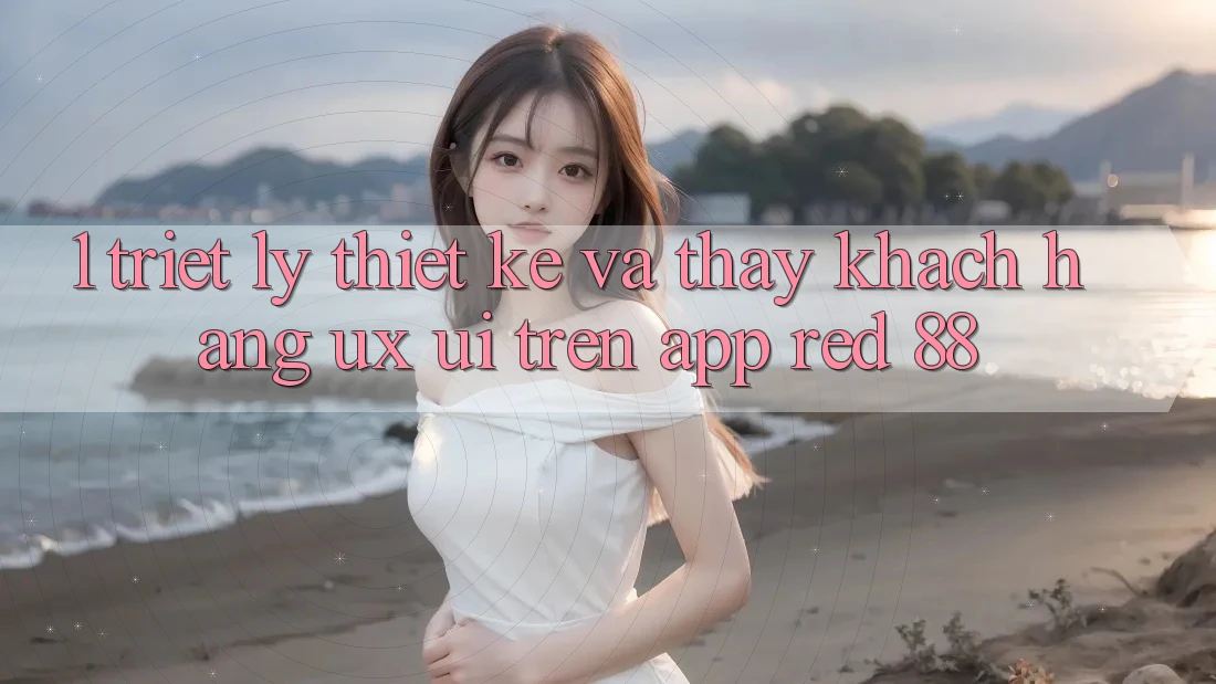 1. Triết Lý Thiết Kế Và Thấy Khách hàng (UX/UI) Trên App red 88