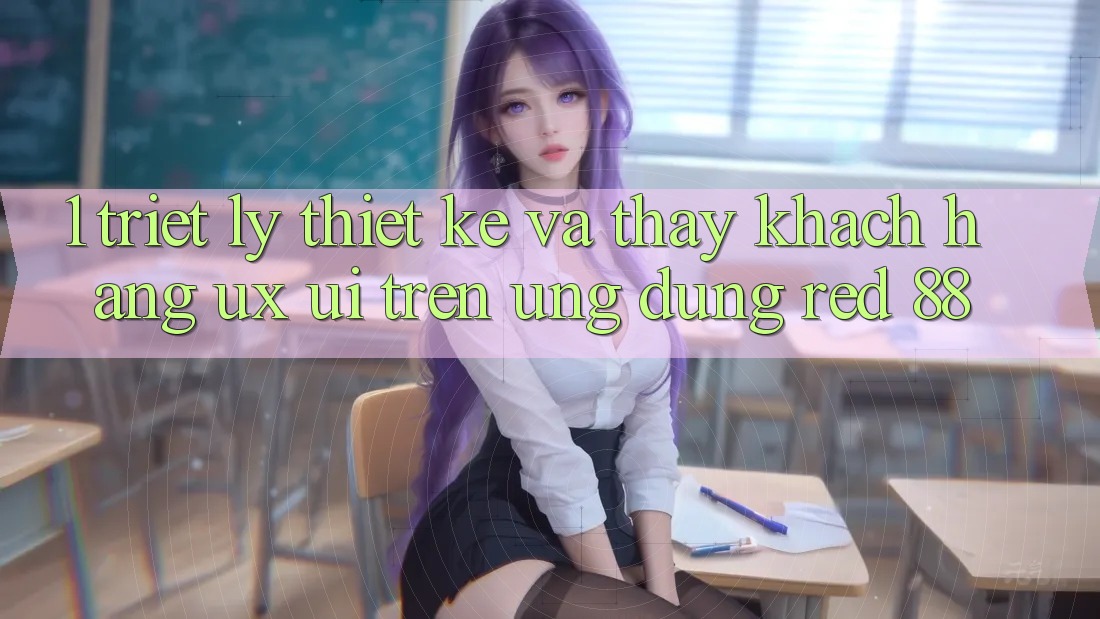 1. Triết Lý Thiết Kế Và Thấy Khách hàng (UX/UI) Trên Ứng dụng red 88