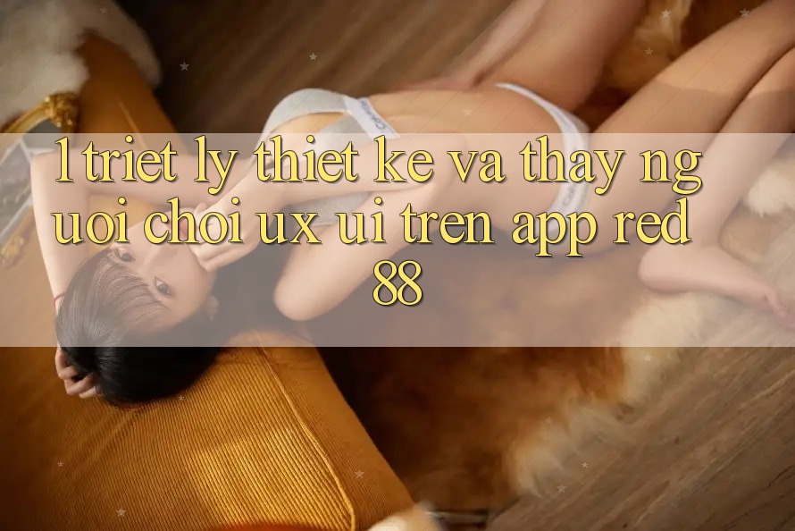 1. Triết Lý Thiết Kế Và Thấy Người chơi (UX/UI) Trên App red 88