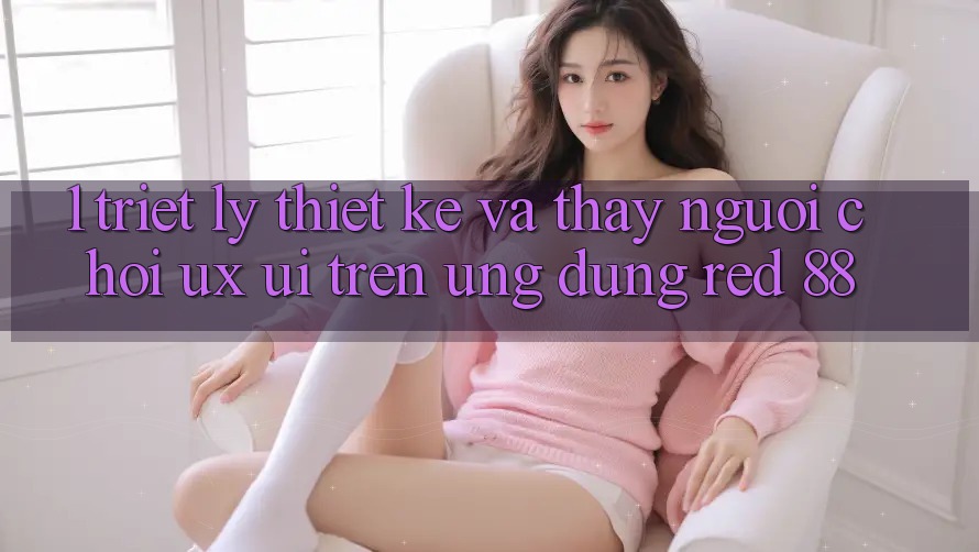 1. Triết Lý Thiết Kế Và Thấy Người chơi (UX/UI) Trên Ứng dụng red 88