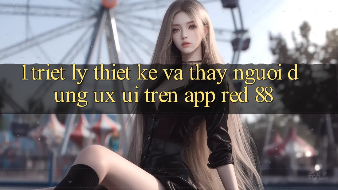 1. Triết Lý Thiết kế Và Thấy Người Dùng (UX/UI) Trên App red 88
