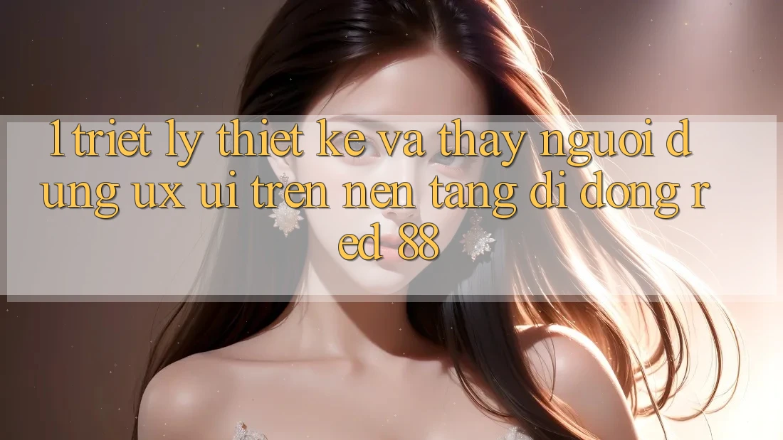 1. Triết Lý Thiết Kế Và Thấy Người Dùng (UX/UI) Trên Nền tảng di động red 88