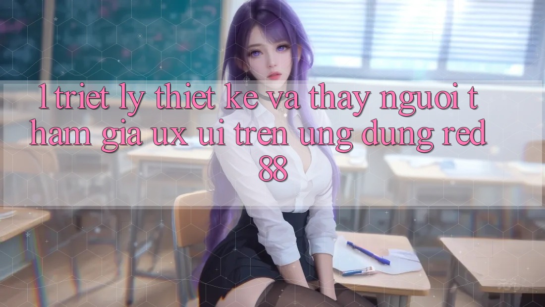 1. Triết Lý Thiết Kế Và Thấy Người tham gia (UX/UI) Trên Ứng dụng red 88