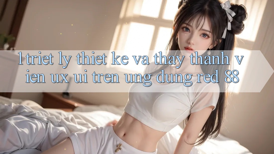 1. Triết Lý Thiết Kế Và Thấy Thành viên (UX/UI) Trên Ứng dụng red 88