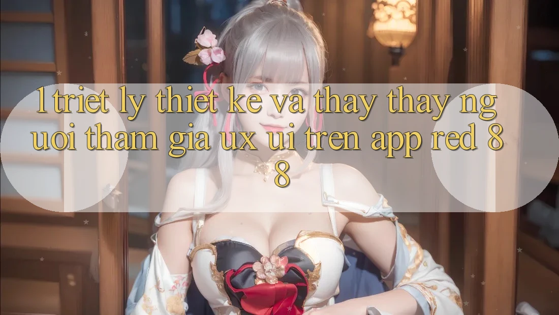 1. Triết Lý Thiết Kế Và Thấy thấy Người tham gia (UX/UI) Trên App red 88