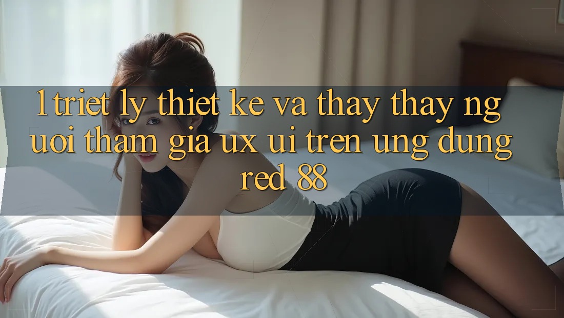 1. Triết Lý Thiết Kế Và Thấy thấy Người tham gia (UX/UI) Trên Ứng dụng red 88